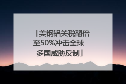 美钢铝关税翻倍至50%冲击全球 多国威胁反制