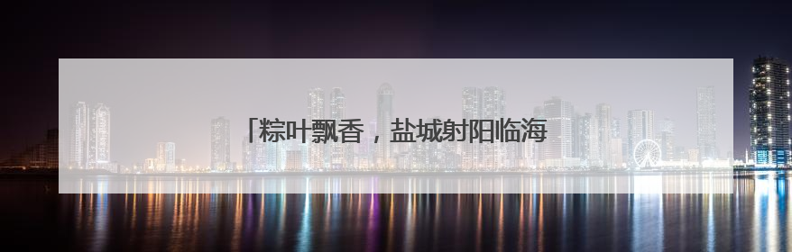 粽叶飘香，盐城射阳临海镇端午民俗活动暖人心