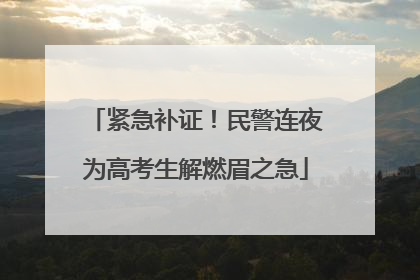 紧急补证！民警连夜为高考生解燃眉之急