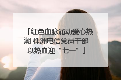 红色血脉涌动爱心热潮 株洲电信党员干部以热血迎“七一”