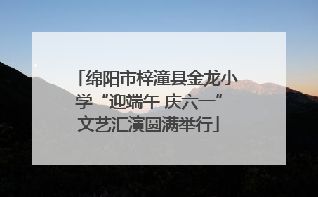 绵阳市梓潼县金龙小学“迎端午 庆六一”文艺汇演圆满举行