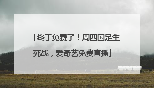 终于免费了！周四国足生死战，爱奇艺免费直播