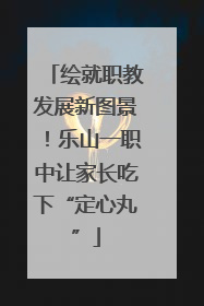 绘就职教发展新图景！乐山一职中让家长吃下“定心丸”