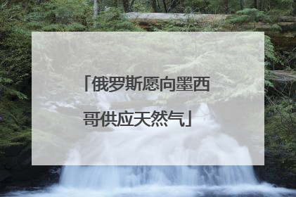 俄罗斯愿向墨西哥供应天然气