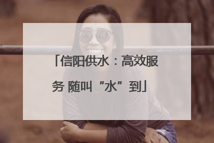 信阳供水：高效服务 随叫“水”到