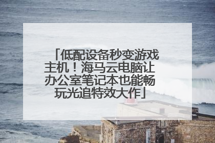 低配设备秒变游戏主机！海马云电脑让办公室笔记本也能畅玩光追特效大作