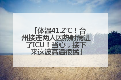 体温41.2℃！台州接连两人因热射病进了ICU！当心，接下来这波高温很猛