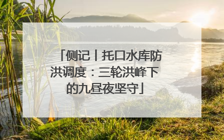 侧记丨托口水库防洪调度：三轮洪峰下的九昼夜坚守