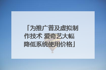 为推广普及虚拟制作技术 爱奇艺大幅降低系统使用价格
