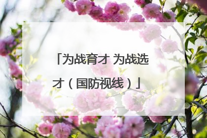 为战育才 为战选才（国防视线）