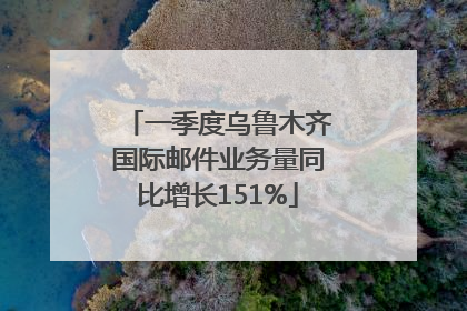 一季度乌鲁木齐国际邮件业务量同比增长151%
