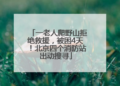 一老人爬野山拒绝救援，被困4天！北京四个消防站出动搜寻