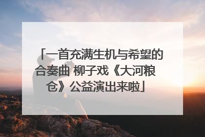 一首充满生机与希望的合奏曲 柳子戏《大河粮仓》公益演出来啦