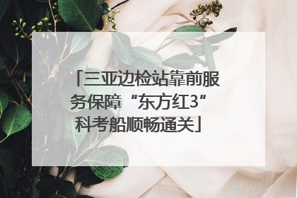 三亚边检站靠前服务保障“东方红3”科考船顺畅通关