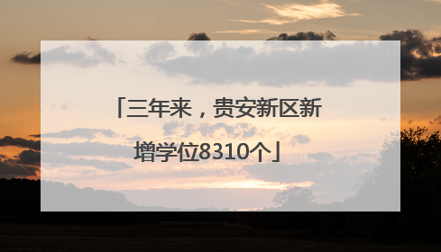 三年来，贵安新区新增学位8310个
