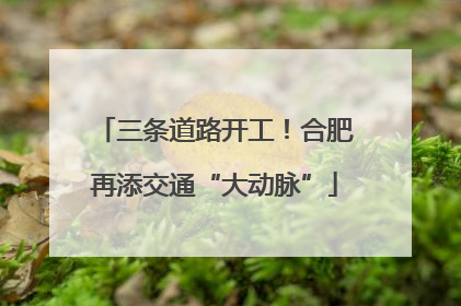 三条道路开工！合肥再添交通“大动脉”