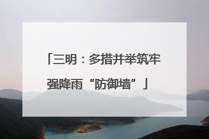三明：多措并举筑牢强降雨“防御墙”
