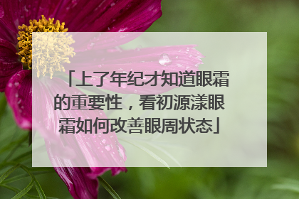 上了年纪才知道眼霜的重要性，看初源漾眼霜如何改善眼周状态