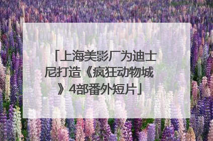 上海美影厂为迪士尼打造《疯狂动物城》4部番外短片