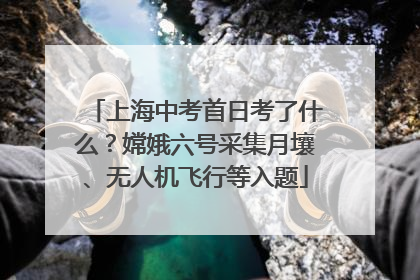 上海中考首日考了什么？嫦娥六号采集月壤、无人机飞行等入题