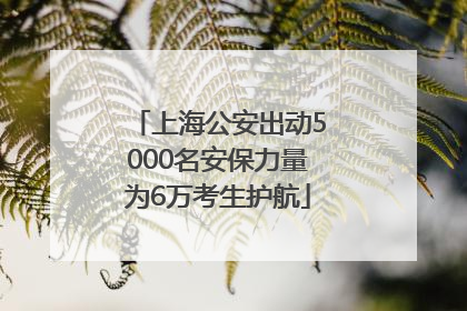 上海公安出动5000名安保力量为6万考生护航