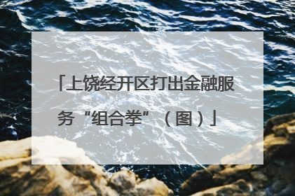 上饶经开区打出金融服务“组合拳”（图）