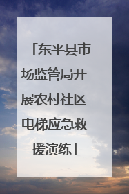 东平县市场监管局开展农村社区电梯应急救援演练