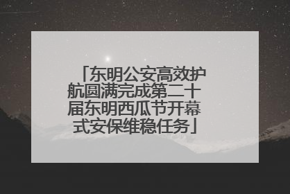 东明公安高效护航圆满完成第二十届东明西瓜节开幕式安保维稳任务