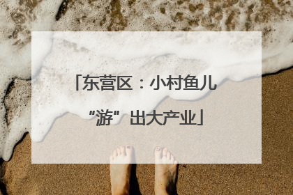 东营区：小村鱼儿“游”出大产业