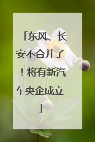 东风、长安不合并了！将有新汽车央企成立