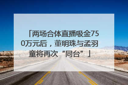 两场合体直播吸金750万元后，董明珠与孟羽童将再次“同台”