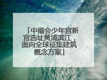 中福会少年宫新宫选址黄浦滨江，面向全球征集建筑概念方案