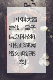 中科大潘建伟：量子信息科技将引领形成网络文明新形态