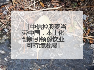 中信控股麦当劳中国，本土化创新引领餐饮业可持续发展
