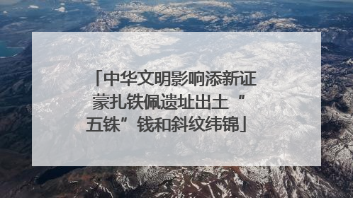 中华文明影响添新证 蒙扎铁佩遗址出土“五铢”钱和斜纹纬锦