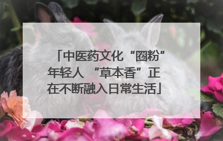 中医药文化“圈粉”年轻人 “草本香”正在不断融入日常生活