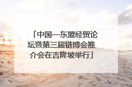 中国—东盟经贸论坛暨第三届链博会推介会在吉隆坡举行
