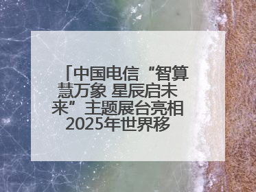 中国电信“智算慧万象 星辰启未来”主题展台亮相2025年世界移动通信大会