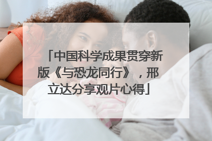 中国科学成果贯穿新版《与恐龙同行》，邢立达分享观片心得