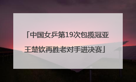 中国女乒第19次包揽冠亚 王楚钦再胜老对手进决赛