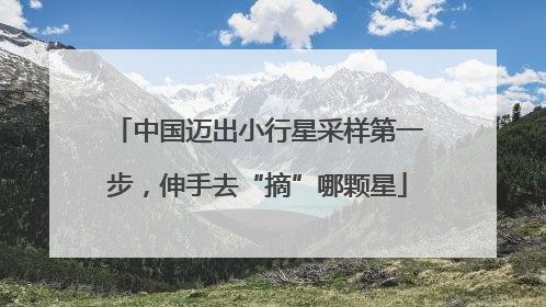 中国迈出小行星采样第一步，伸手去“摘”哪颗星