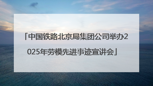 中国铁路北京局集团公司举办2025年劳模先进事迹宣讲会