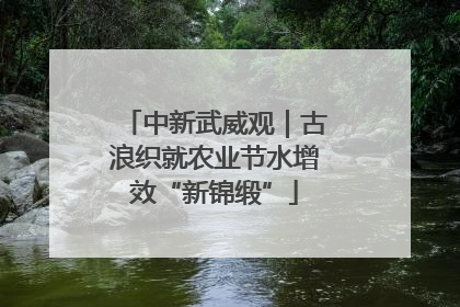 中新武威观｜古浪织就农业节水增效“新锦缎”