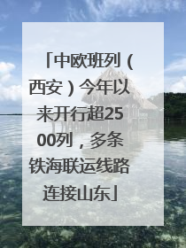 中欧班列（西安）今年以来开行超2500列，多条铁海联运线路连接山东