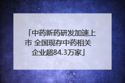 中药新药研发加速上市 全国现存中药相关企业超84.3万家