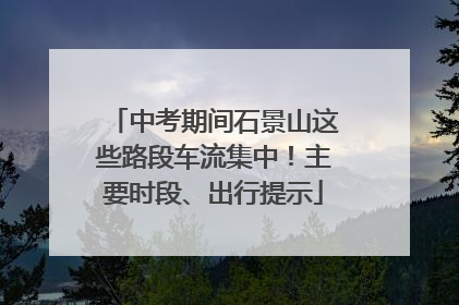 中考期间石景山这些路段车流集中！主要时段、出行提示
