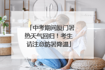 中考期间厦门暑热天气回归！考生请注意防暑降温