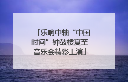乐响中轴“中国时间”钟鼓楼夏至音乐会精彩上演