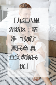 九江八里湖新区：精准“吹哨”聚民意 真查实改解民忧