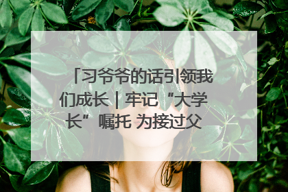 习爷爷的话引领我们成长｜牢记“大学长”嘱托 为接过父辈接力棒全力以赴